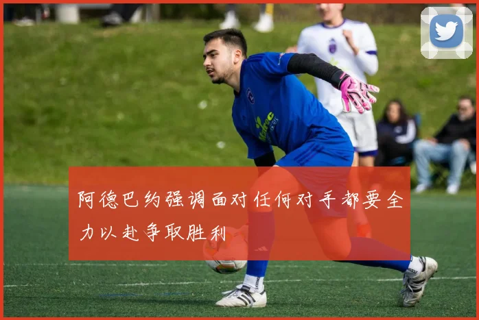 阿德巴约强调面对任何对手都要全力以赴争取胜利