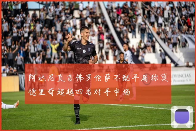 阿达尼直言佛罗伦萨不配平局称莫德里奇超越四名对手中场