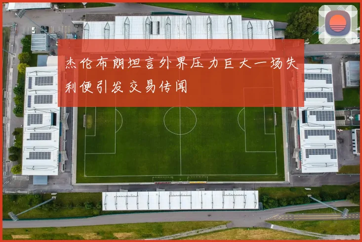 杰伦布朗坦言外界压力巨大一场失利便引发交易传闻