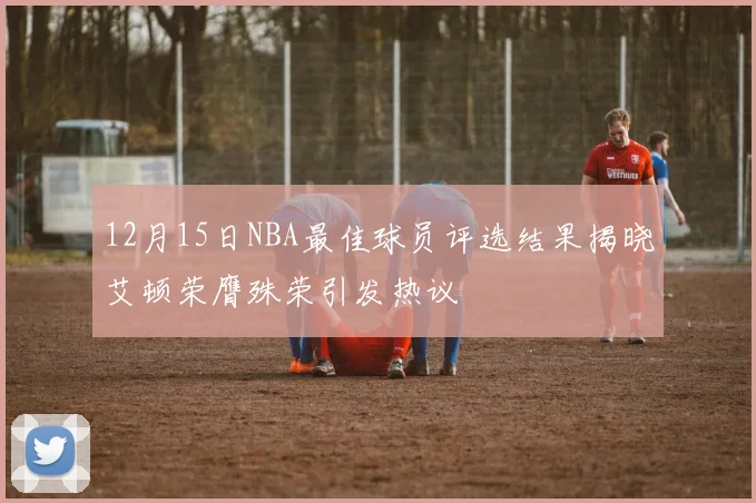 12月15日NBA最佳球员评选结果揭晓艾顿荣膺殊荣引发热议