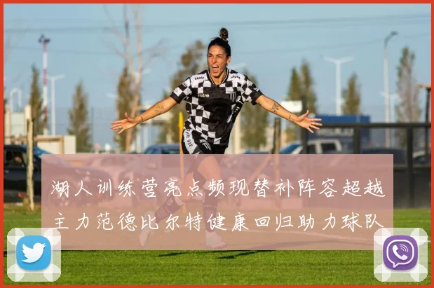湖人训练营亮点频现替补阵容超越主力范德比尔特健康回归助力球队