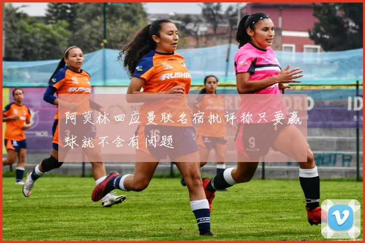 阿莫林回应曼联名宿批评称只要赢球就不会有问题