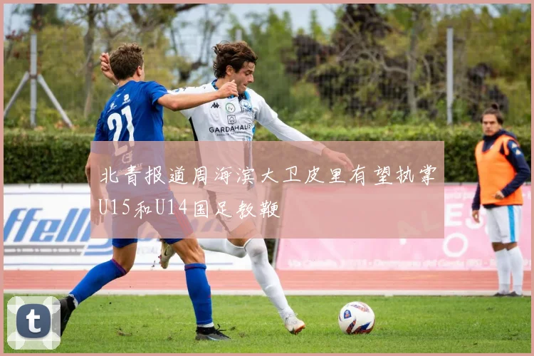 北青报道周海滨大卫皮里有望执掌U15和U14国足教鞭