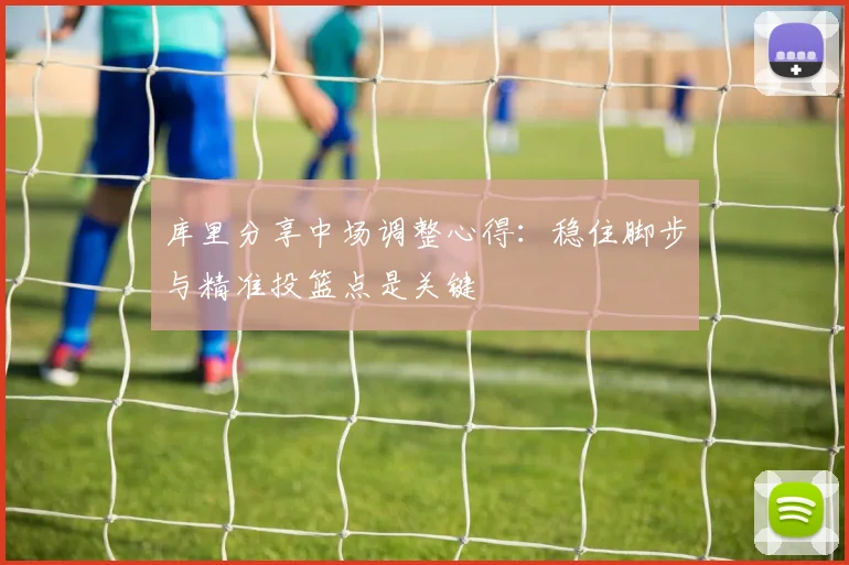 库里分享中场调整心得：稳住脚步与精准投篮点是关键