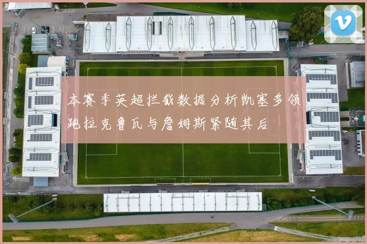 本赛季英超拦截数据分析凯塞多领跑拉克鲁瓦与詹姆斯紧随其后