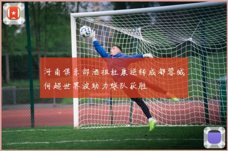 河南俱乐部酒祖杜康逆转成都蓉城何超世界波助力球队获胜