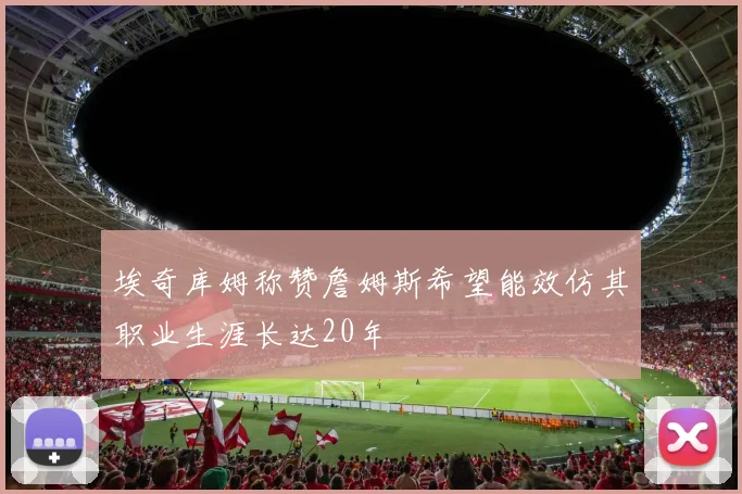 埃奇库姆称赞詹姆斯希望能效仿其职业生涯长达20年