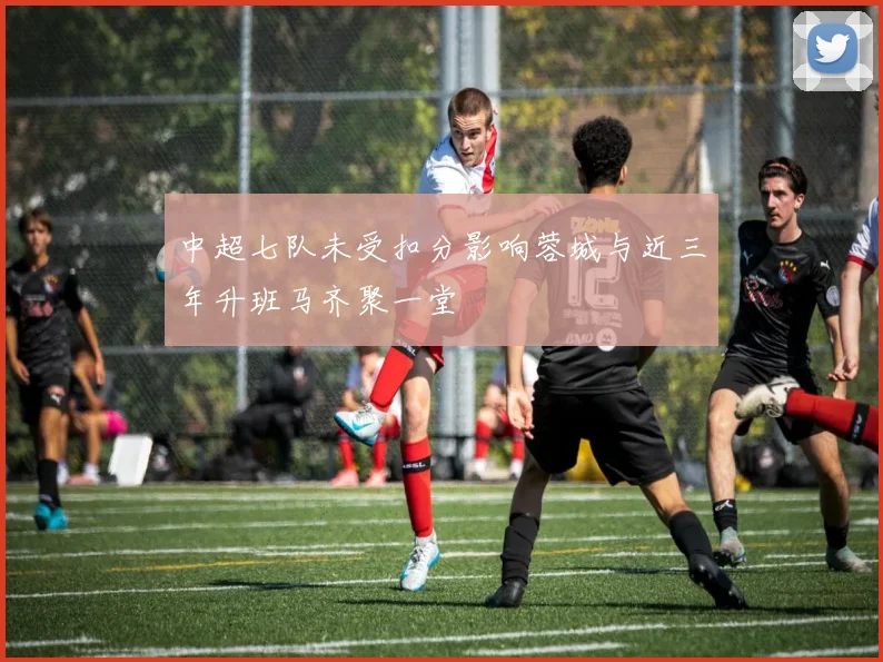 中超七队未受扣分影响蓉城与近三年升班马齐聚一堂