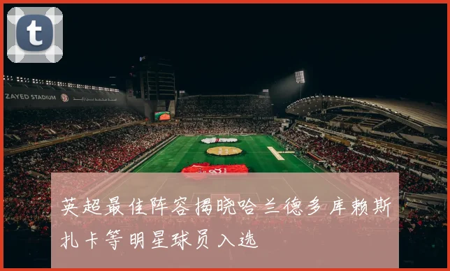 英超最佳阵容揭晓哈兰德多库赖斯扎卡等明星球员入选