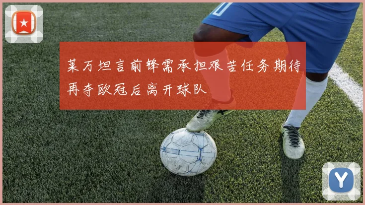 莱万坦言前锋需承担艰苦任务期待再夺欧冠后离开球队