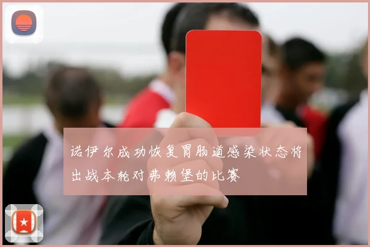 诺伊尔成功恢复胃肠道感染状态将出战本轮对弗赖堡的比赛