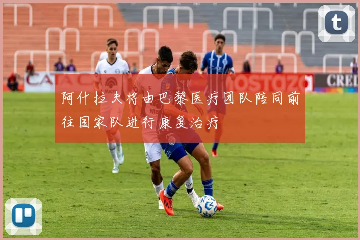 阿什拉夫将由巴黎医疗团队陪同前往国家队进行康复治疗