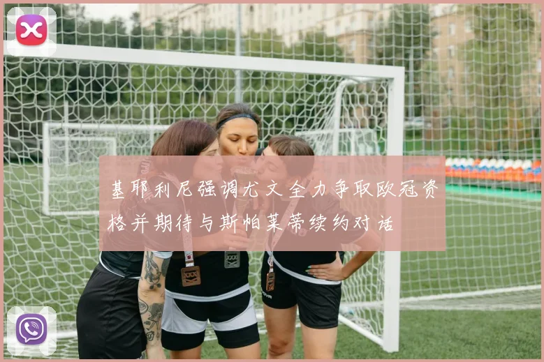 基耶利尼强调尤文全力争取欧冠资格并期待与斯帕莱蒂续约对话