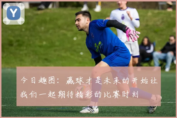 今日趣图：赢球才是未来的开始让我们一起期待精彩的比赛时刻