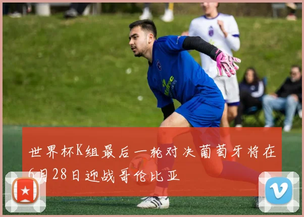 世界杯K组最后一轮对决葡萄牙将在6月28日迎战哥伦比亚