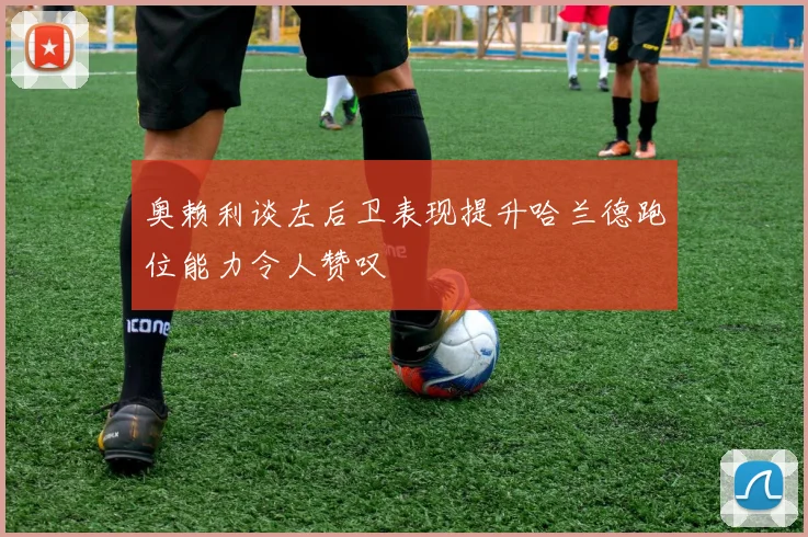 奥赖利谈左后卫表现提升哈兰德跑位能力令人赞叹