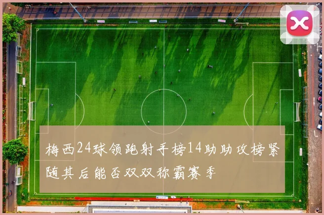 梅西24球领跑射手榜14助助攻榜紧随其后能否双双称霸赛季