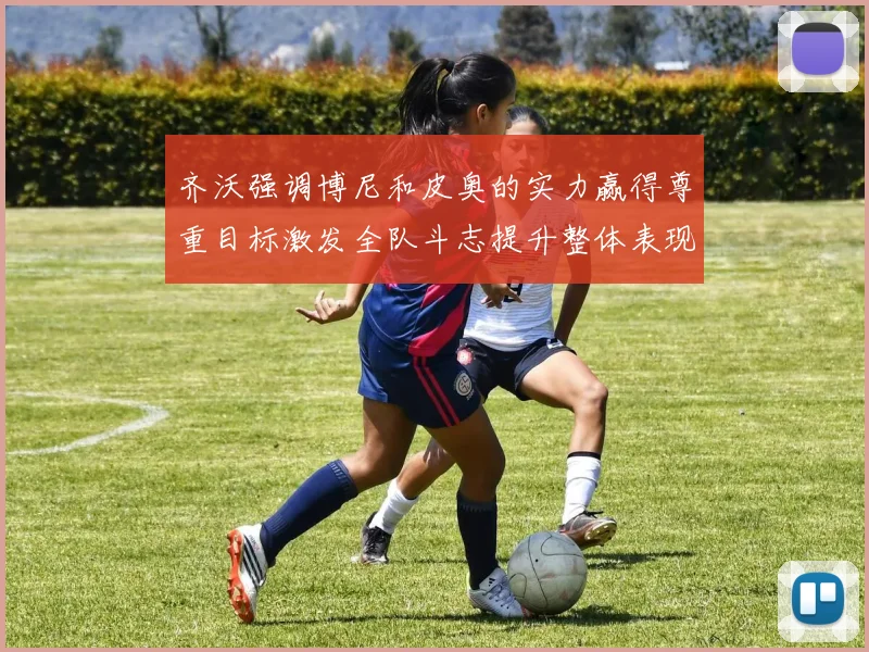 齐沃强调博尼和皮奥的实力赢得尊重目标激发全队斗志提升整体表现