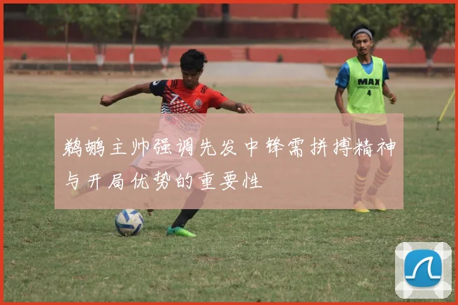 鹈鹕主帅强调先发中锋需拼搏精神与开局优势的重要性