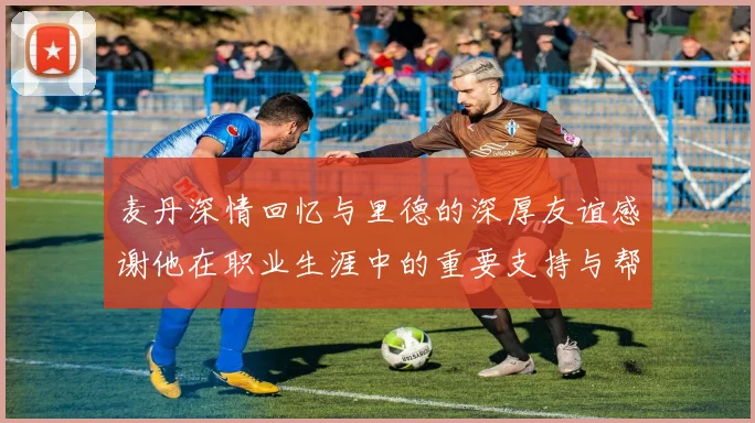 麦丹深情回忆与里德的深厚友谊感谢他在职业生涯中的重要支持与帮助
