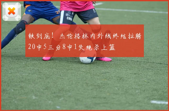 铁到底！杰伦格林内外线终结拉胯20中5三分8中1失绝杀上篮