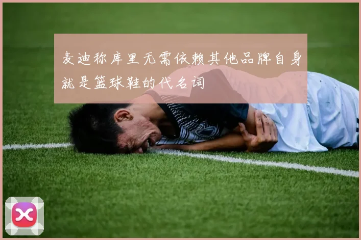 麦迪称库里无需依赖其他品牌自身就是篮球鞋的代名词