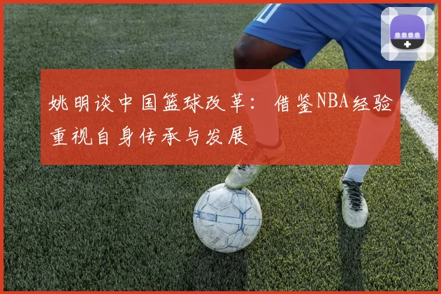 姚明谈中国篮球改革：借鉴NBA经验重视自身传承与发展