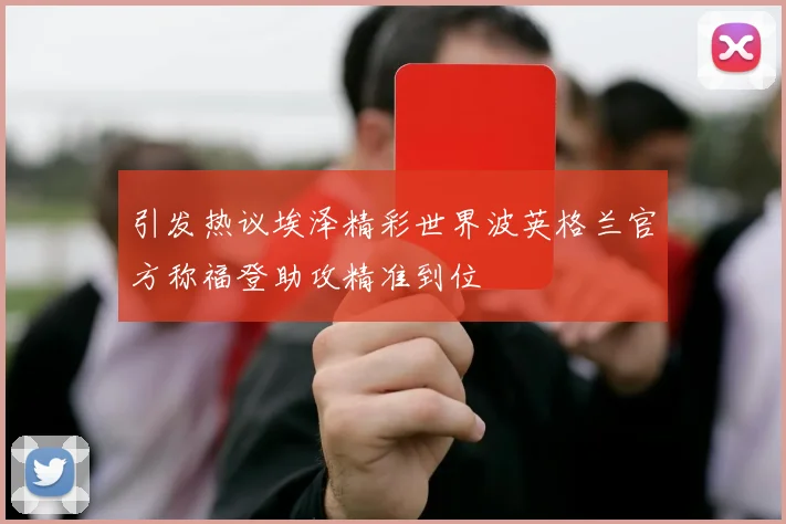 引发热议埃泽精彩世界波英格兰官方称福登助攻精准到位