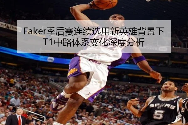 Faker季后赛连续选用新英雄背景下T1中路体系变化深度分析 - kaiyuan